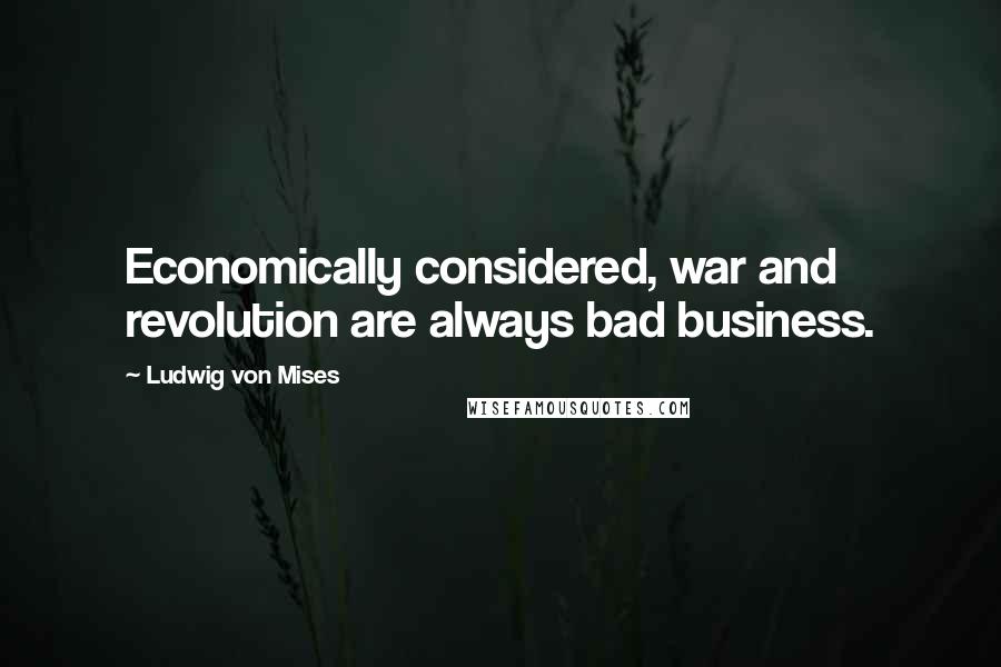 Ludwig Von Mises Quotes: Economically considered, war and revolution are always bad business.