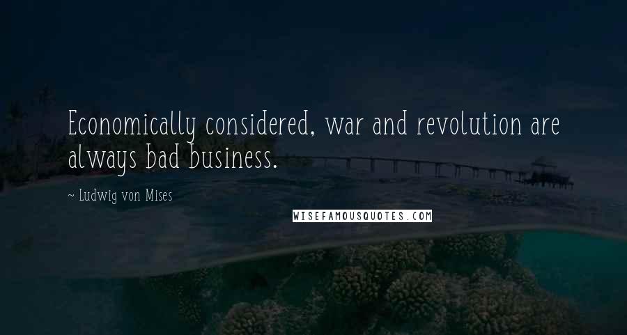 Ludwig Von Mises Quotes: Economically considered, war and revolution are always bad business.