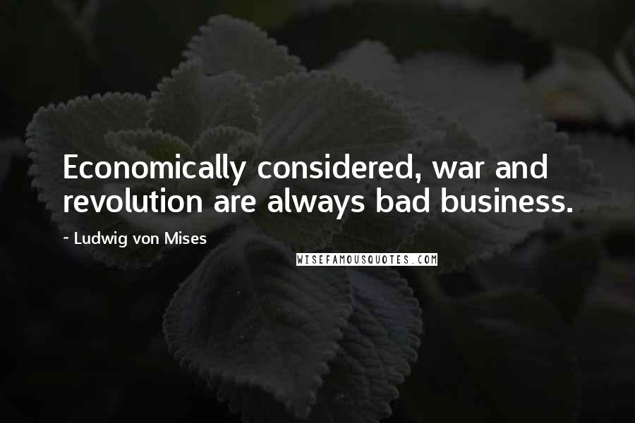 Ludwig Von Mises Quotes: Economically considered, war and revolution are always bad business.