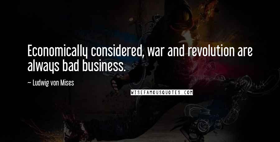 Ludwig Von Mises Quotes: Economically considered, war and revolution are always bad business.