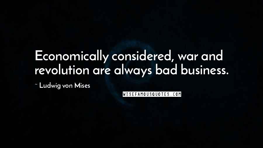 Ludwig Von Mises Quotes: Economically considered, war and revolution are always bad business.