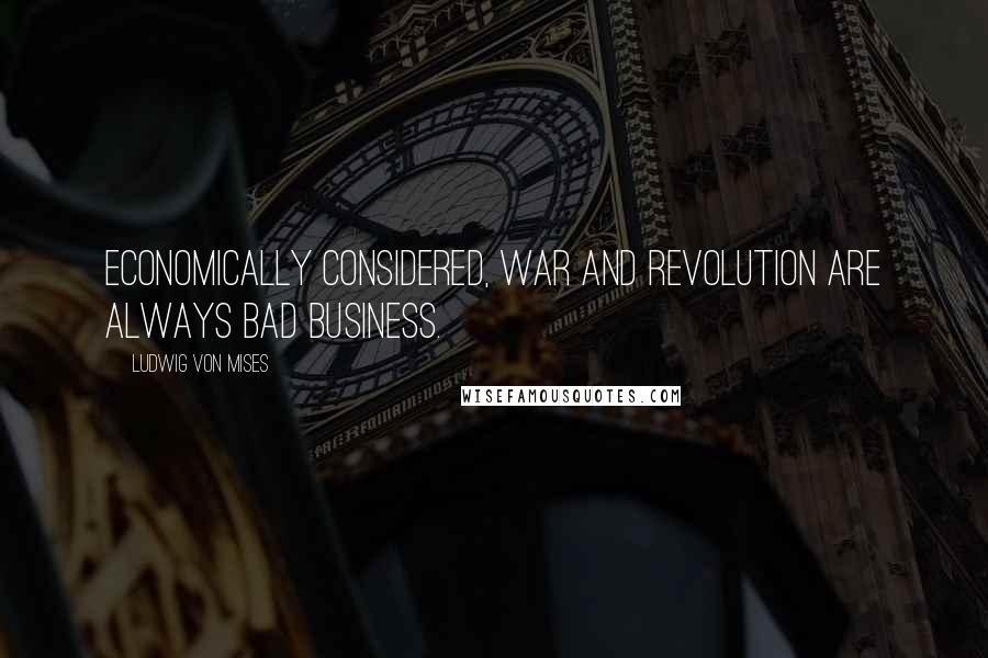 Ludwig Von Mises Quotes: Economically considered, war and revolution are always bad business.