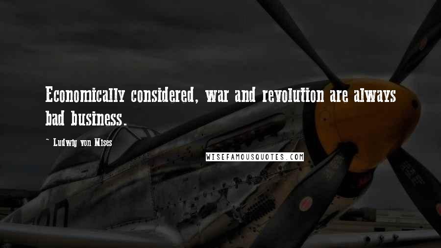 Ludwig Von Mises Quotes: Economically considered, war and revolution are always bad business.