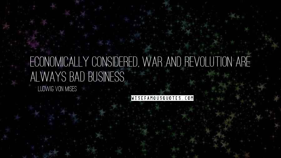 Ludwig Von Mises Quotes: Economically considered, war and revolution are always bad business.