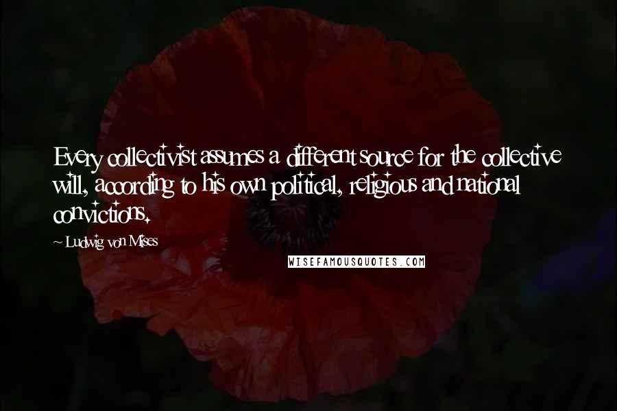 Ludwig Von Mises Quotes: Every collectivist assumes a different source for the collective will, according to his own political, religious and national convictions.