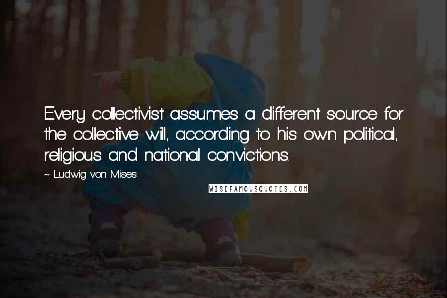 Ludwig Von Mises Quotes: Every collectivist assumes a different source for the collective will, according to his own political, religious and national convictions.