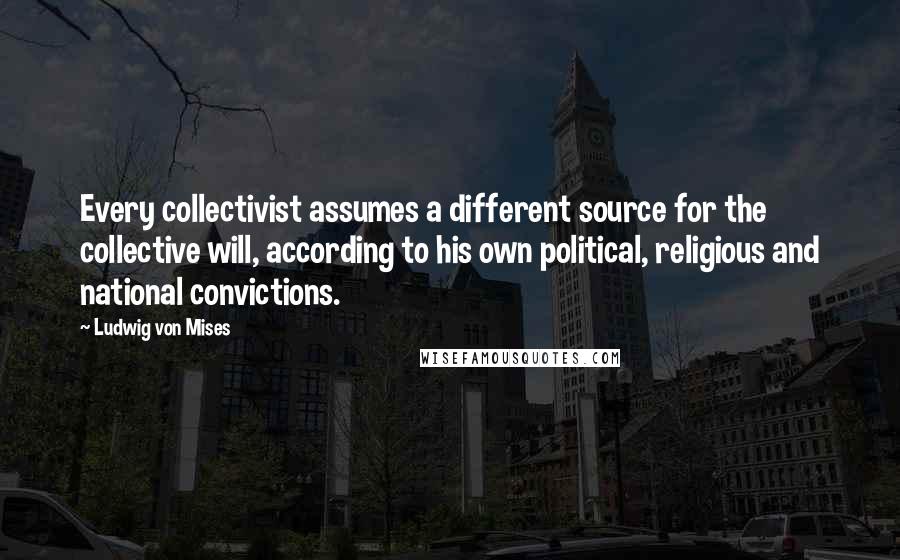 Ludwig Von Mises Quotes: Every collectivist assumes a different source for the collective will, according to his own political, religious and national convictions.