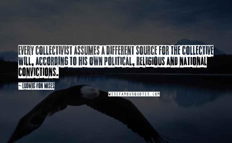 Ludwig Von Mises Quotes: Every collectivist assumes a different source for the collective will, according to his own political, religious and national convictions.