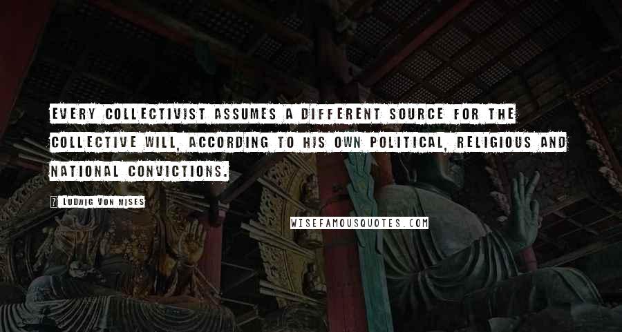 Ludwig Von Mises Quotes: Every collectivist assumes a different source for the collective will, according to his own political, religious and national convictions.