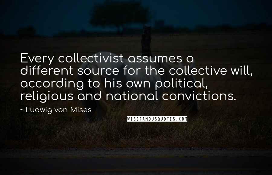 Ludwig Von Mises Quotes: Every collectivist assumes a different source for the collective will, according to his own political, religious and national convictions.