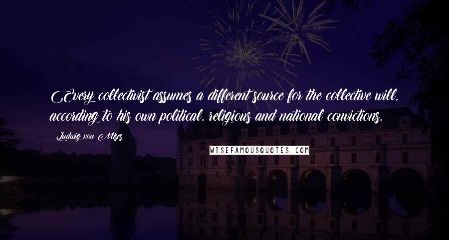 Ludwig Von Mises Quotes: Every collectivist assumes a different source for the collective will, according to his own political, religious and national convictions.