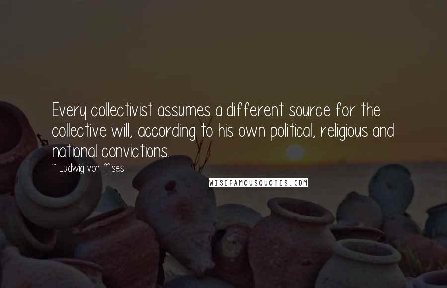 Ludwig Von Mises Quotes: Every collectivist assumes a different source for the collective will, according to his own political, religious and national convictions.