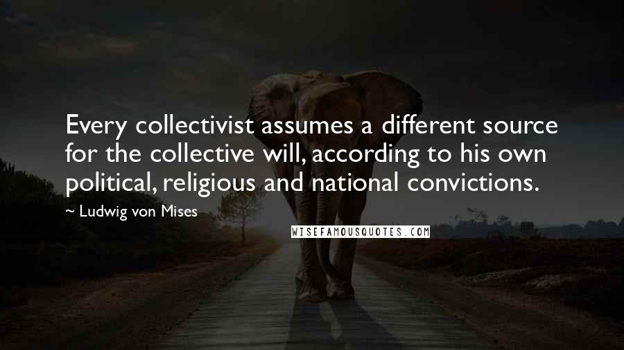 Ludwig Von Mises Quotes: Every collectivist assumes a different source for the collective will, according to his own political, religious and national convictions.