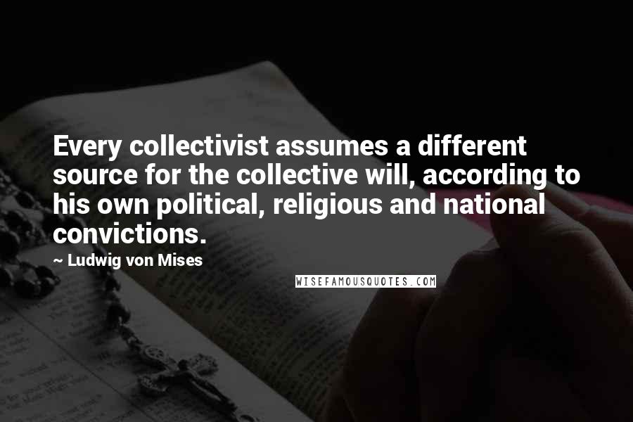 Ludwig Von Mises Quotes: Every collectivist assumes a different source for the collective will, according to his own political, religious and national convictions.