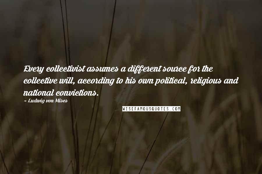 Ludwig Von Mises Quotes: Every collectivist assumes a different source for the collective will, according to his own political, religious and national convictions.