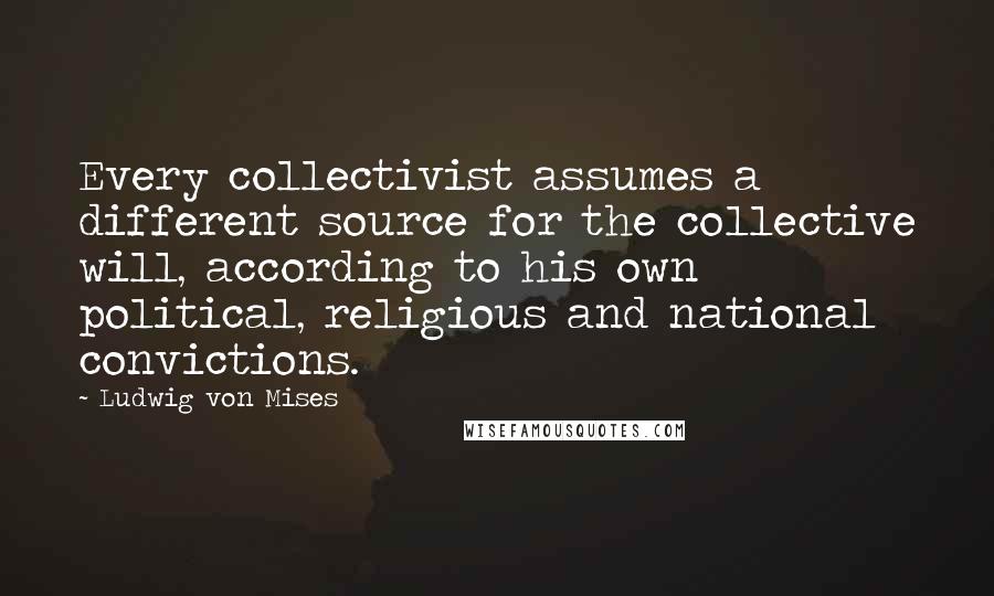 Ludwig Von Mises Quotes: Every collectivist assumes a different source for the collective will, according to his own political, religious and national convictions.