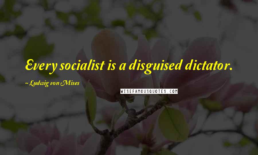 Ludwig Von Mises Quotes: Every socialist is a disguised dictator.