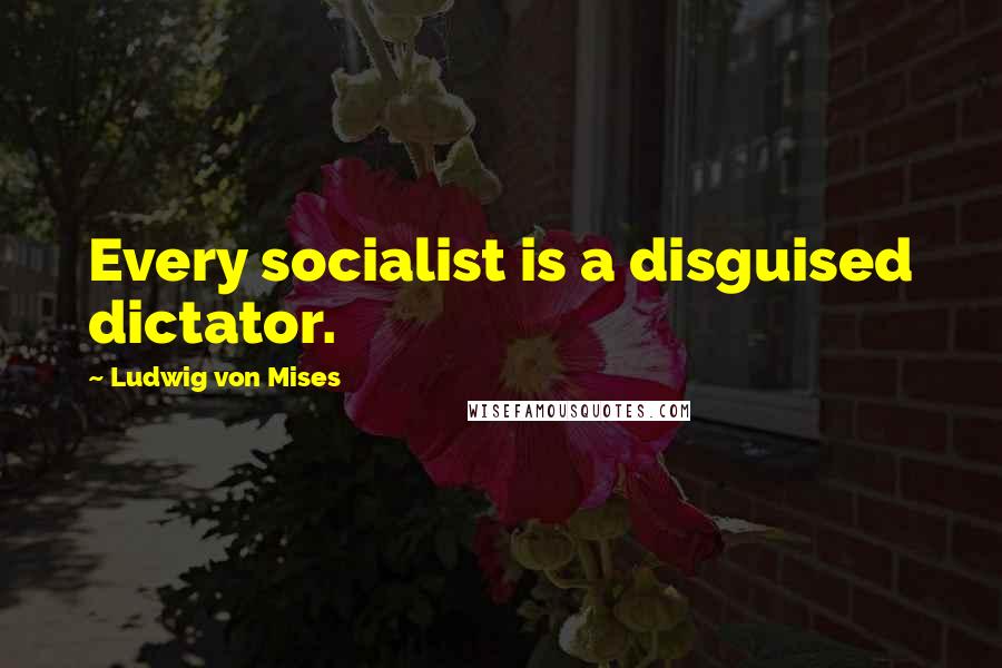 Ludwig Von Mises Quotes: Every socialist is a disguised dictator.