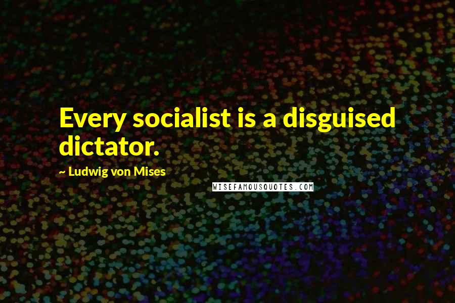 Ludwig Von Mises Quotes: Every socialist is a disguised dictator.