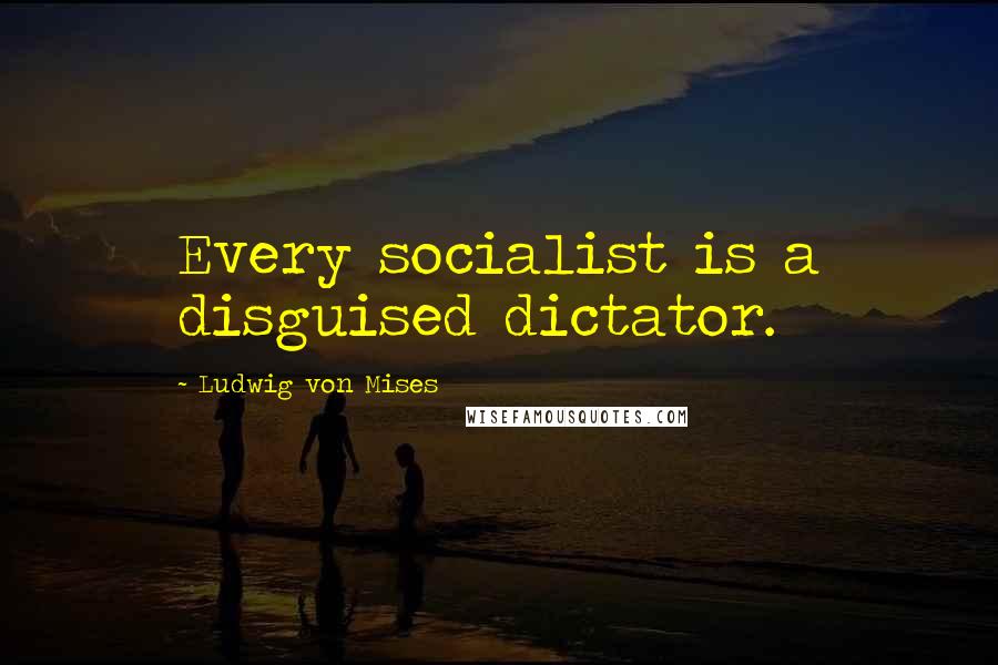 Ludwig Von Mises Quotes: Every socialist is a disguised dictator.