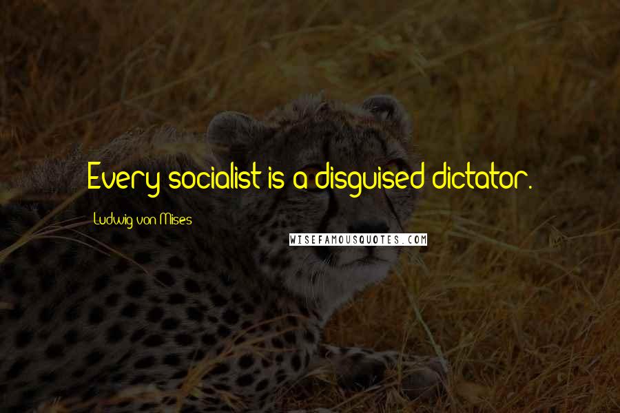 Ludwig Von Mises Quotes: Every socialist is a disguised dictator.