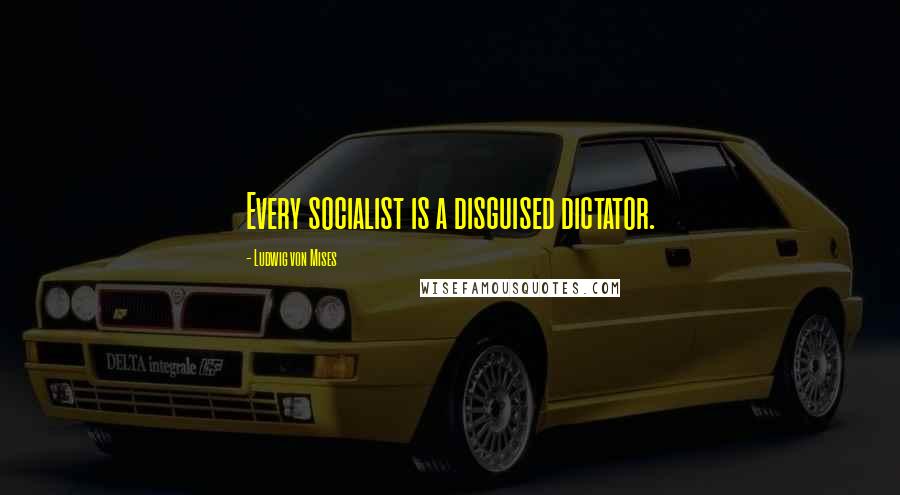 Ludwig Von Mises Quotes: Every socialist is a disguised dictator.