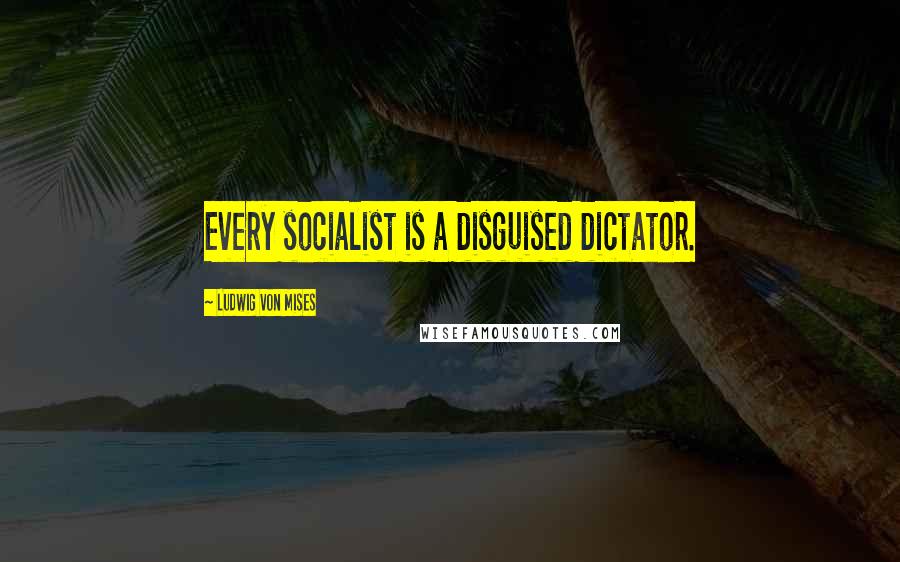 Ludwig Von Mises Quotes: Every socialist is a disguised dictator.
