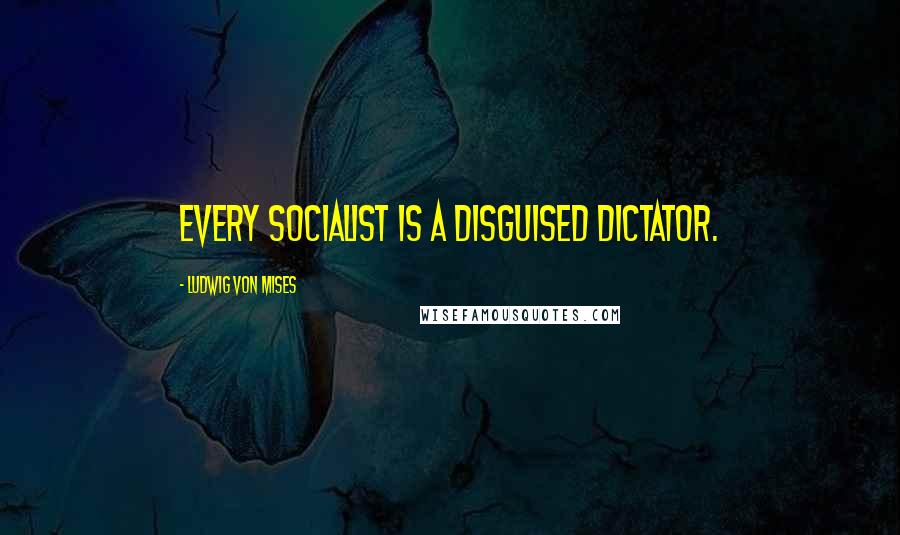 Ludwig Von Mises Quotes: Every socialist is a disguised dictator.
