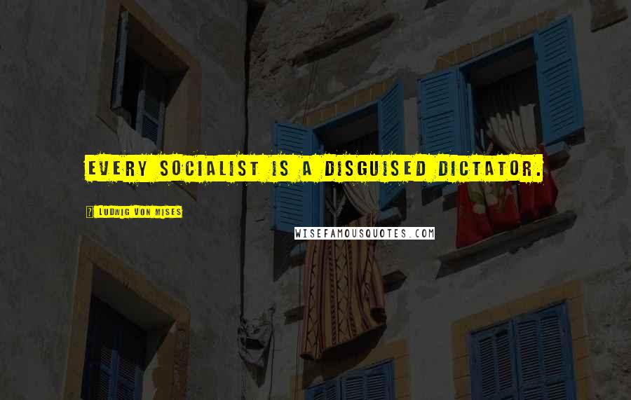 Ludwig Von Mises Quotes: Every socialist is a disguised dictator.