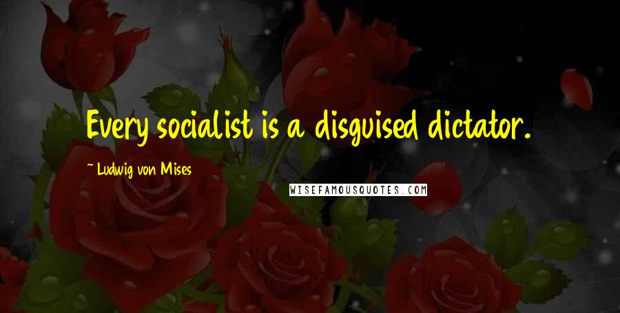 Ludwig Von Mises Quotes: Every socialist is a disguised dictator.