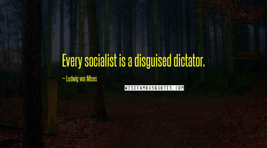 Ludwig Von Mises Quotes: Every socialist is a disguised dictator.
