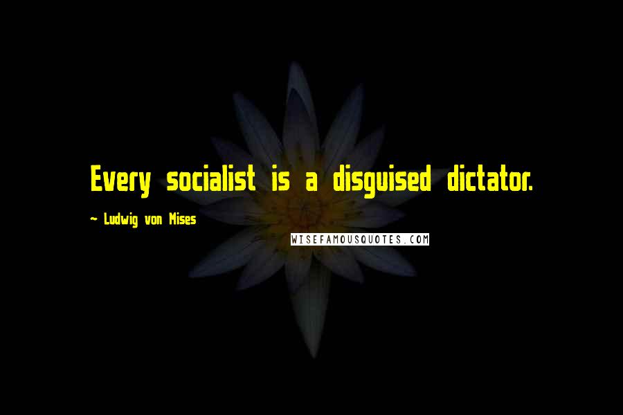 Ludwig Von Mises Quotes: Every socialist is a disguised dictator.