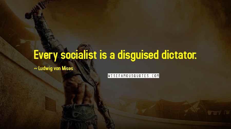 Ludwig Von Mises Quotes: Every socialist is a disguised dictator.