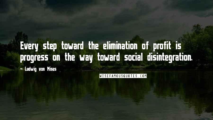 Ludwig Von Mises Quotes: Every step toward the elimination of profit is progress on the way toward social disintegration.