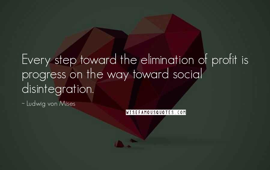 Ludwig Von Mises Quotes: Every step toward the elimination of profit is progress on the way toward social disintegration.