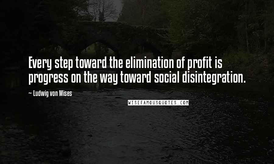 Ludwig Von Mises Quotes: Every step toward the elimination of profit is progress on the way toward social disintegration.