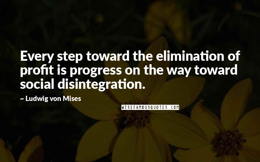 Ludwig Von Mises Quotes: Every step toward the elimination of profit is progress on the way toward social disintegration.