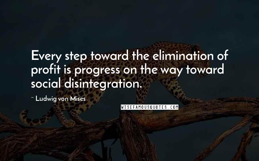 Ludwig Von Mises Quotes: Every step toward the elimination of profit is progress on the way toward social disintegration.