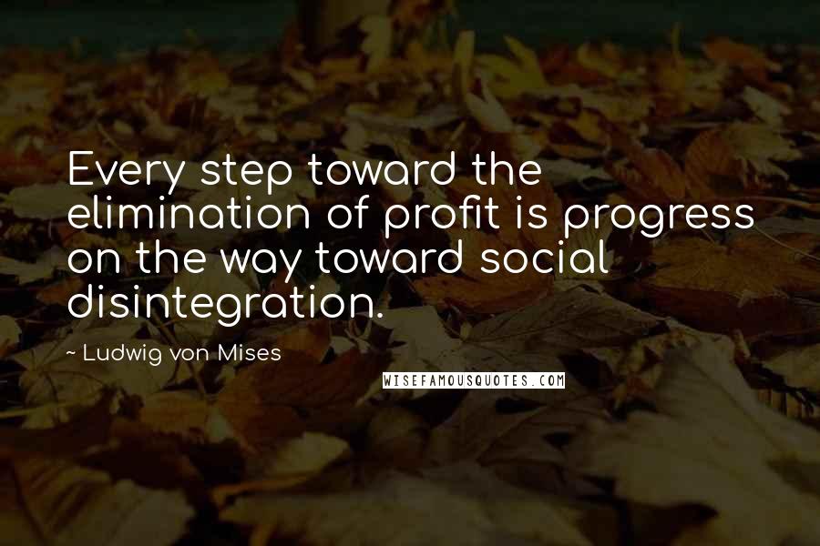 Ludwig Von Mises Quotes: Every step toward the elimination of profit is progress on the way toward social disintegration.