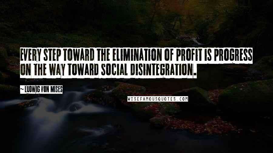 Ludwig Von Mises Quotes: Every step toward the elimination of profit is progress on the way toward social disintegration.