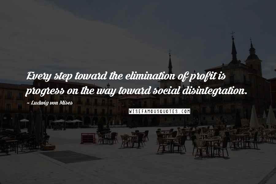 Ludwig Von Mises Quotes: Every step toward the elimination of profit is progress on the way toward social disintegration.