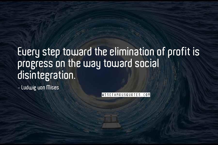 Ludwig Von Mises Quotes: Every step toward the elimination of profit is progress on the way toward social disintegration.