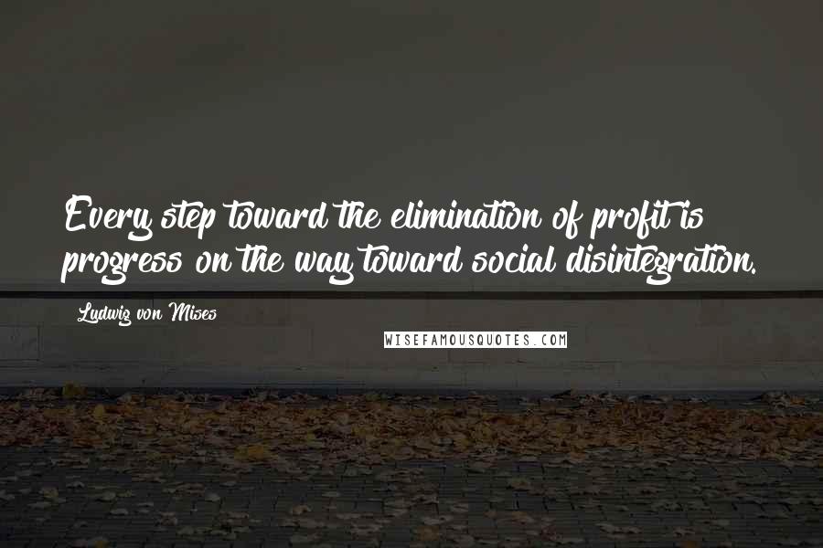 Ludwig Von Mises Quotes: Every step toward the elimination of profit is progress on the way toward social disintegration.