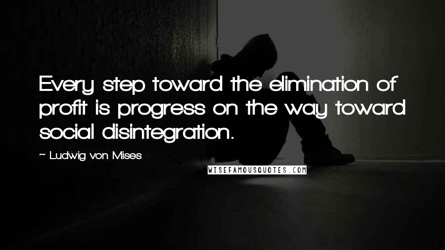 Ludwig Von Mises Quotes: Every step toward the elimination of profit is progress on the way toward social disintegration.