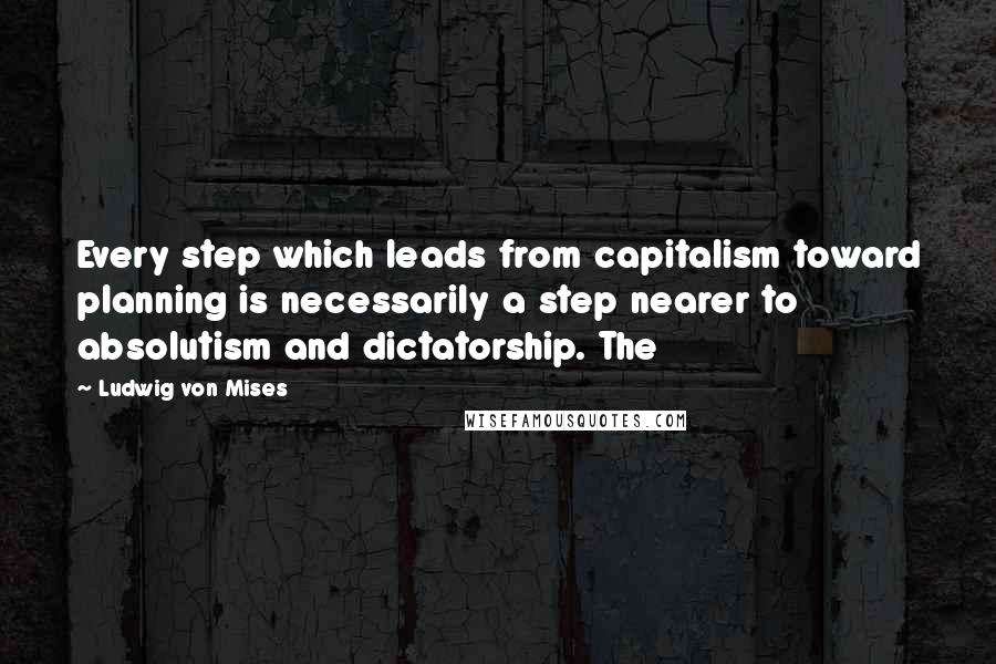 Ludwig Von Mises Quotes: Every step which leads from capitalism toward planning is necessarily a step nearer to absolutism and dictatorship. The