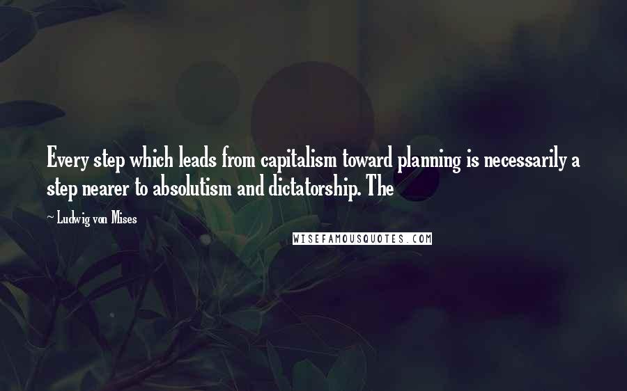 Ludwig Von Mises Quotes: Every step which leads from capitalism toward planning is necessarily a step nearer to absolutism and dictatorship. The