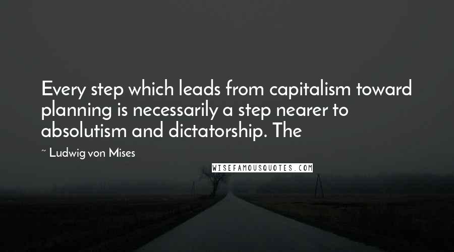 Ludwig Von Mises Quotes: Every step which leads from capitalism toward planning is necessarily a step nearer to absolutism and dictatorship. The