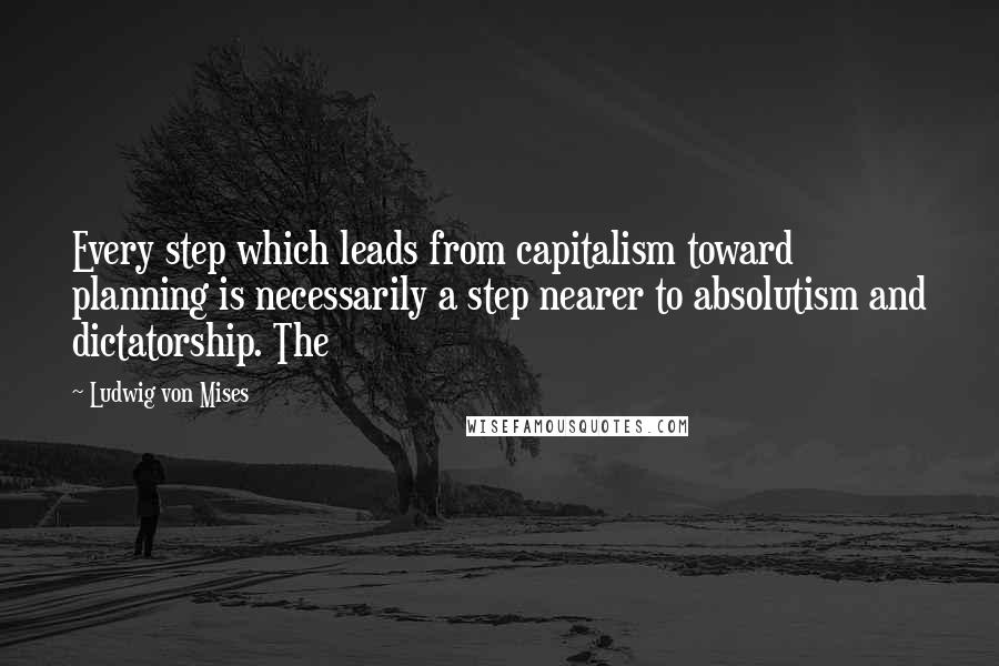 Ludwig Von Mises Quotes: Every step which leads from capitalism toward planning is necessarily a step nearer to absolutism and dictatorship. The