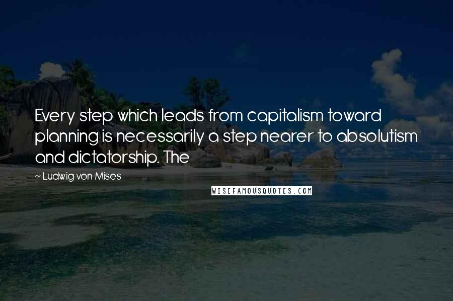 Ludwig Von Mises Quotes: Every step which leads from capitalism toward planning is necessarily a step nearer to absolutism and dictatorship. The