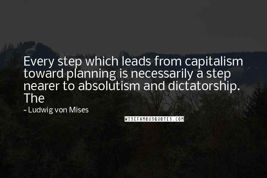 Ludwig Von Mises Quotes: Every step which leads from capitalism toward planning is necessarily a step nearer to absolutism and dictatorship. The